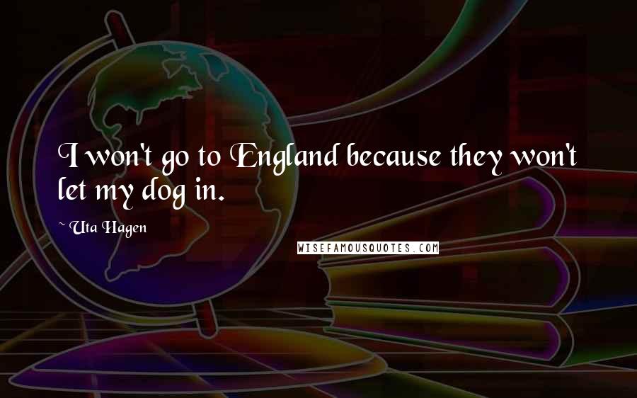 Uta Hagen Quotes: I won't go to England because they won't let my dog in.