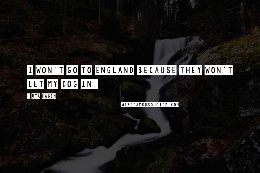 Uta Hagen Quotes: I won't go to England because they won't let my dog in.