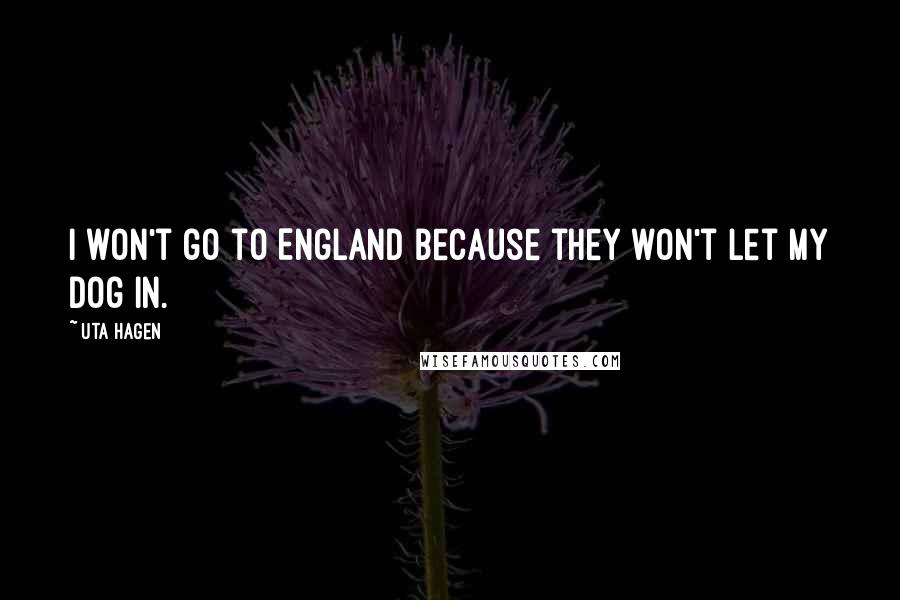 Uta Hagen Quotes: I won't go to England because they won't let my dog in.