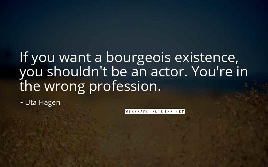 Uta Hagen Quotes: If you want a bourgeois existence, you shouldn't be an actor. You're in the wrong profession.