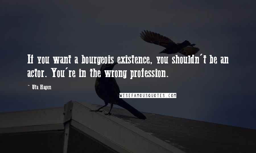 Uta Hagen Quotes: If you want a bourgeois existence, you shouldn't be an actor. You're in the wrong profession.