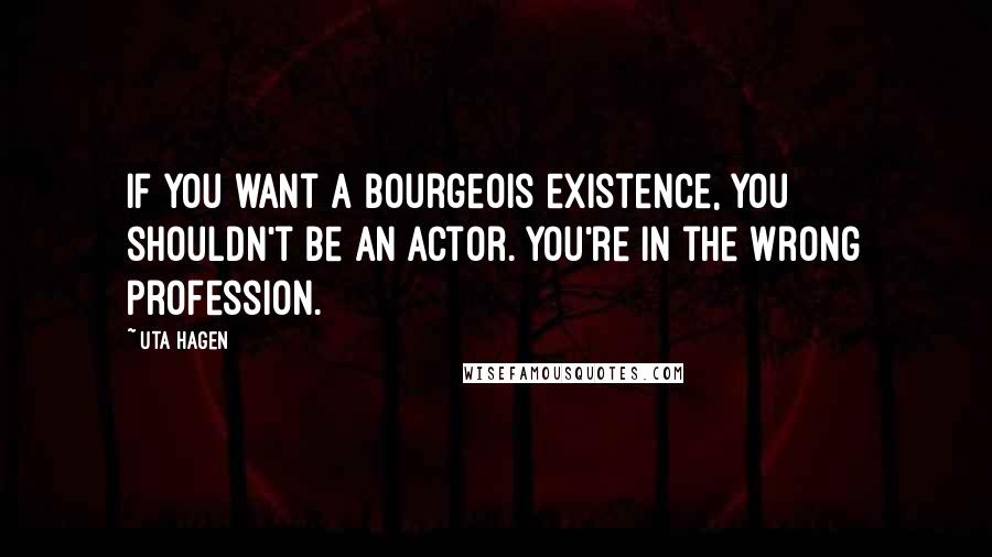 Uta Hagen Quotes: If you want a bourgeois existence, you shouldn't be an actor. You're in the wrong profession.