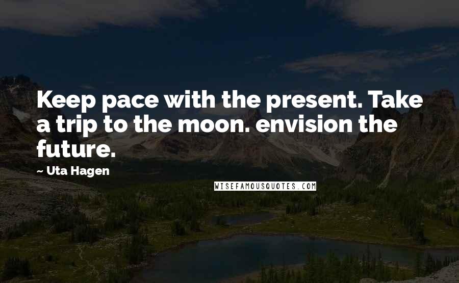 Uta Hagen Quotes: Keep pace with the present. Take a trip to the moon. envision the future.