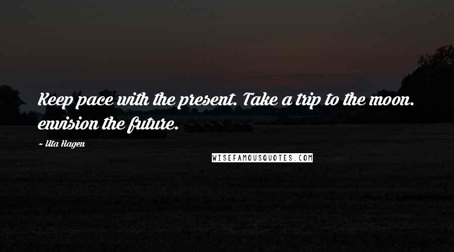 Uta Hagen Quotes: Keep pace with the present. Take a trip to the moon. envision the future.
