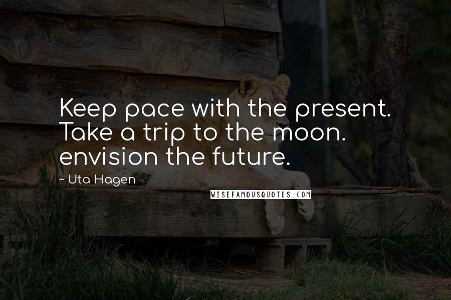 Uta Hagen Quotes: Keep pace with the present. Take a trip to the moon. envision the future.