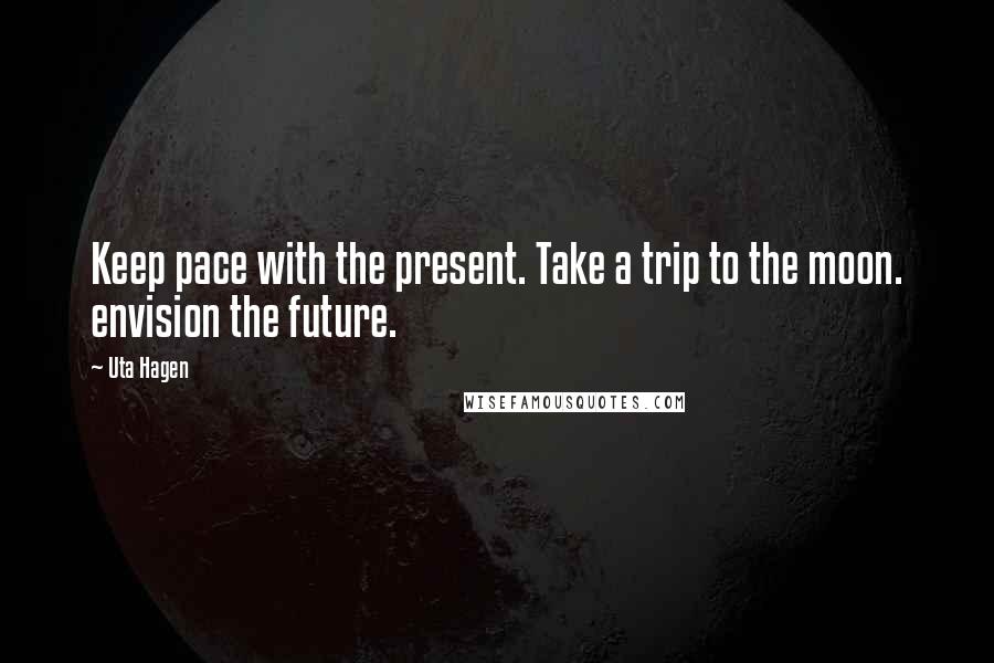 Uta Hagen Quotes: Keep pace with the present. Take a trip to the moon. envision the future.