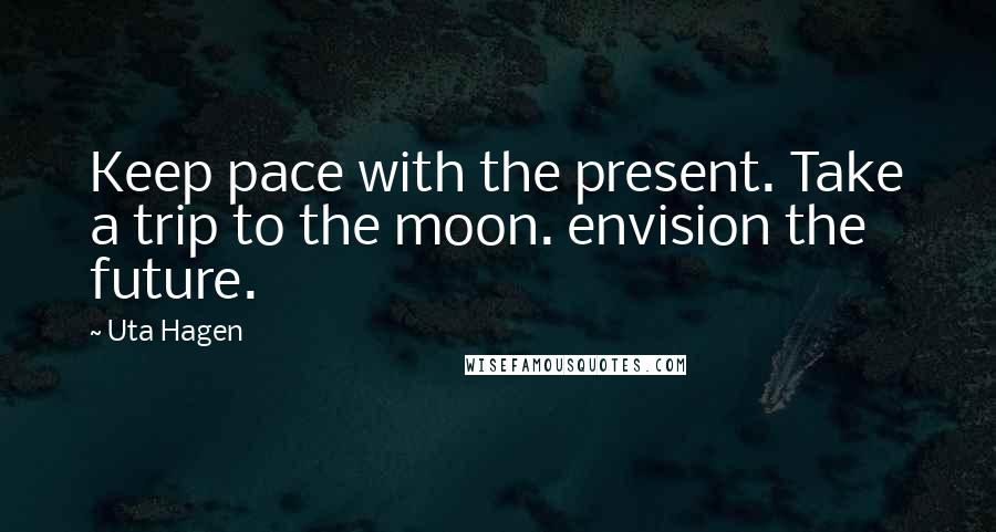 Uta Hagen Quotes: Keep pace with the present. Take a trip to the moon. envision the future.
