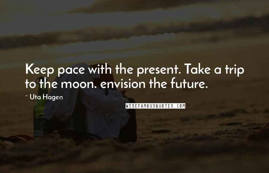 Uta Hagen Quotes: Keep pace with the present. Take a trip to the moon. envision the future.