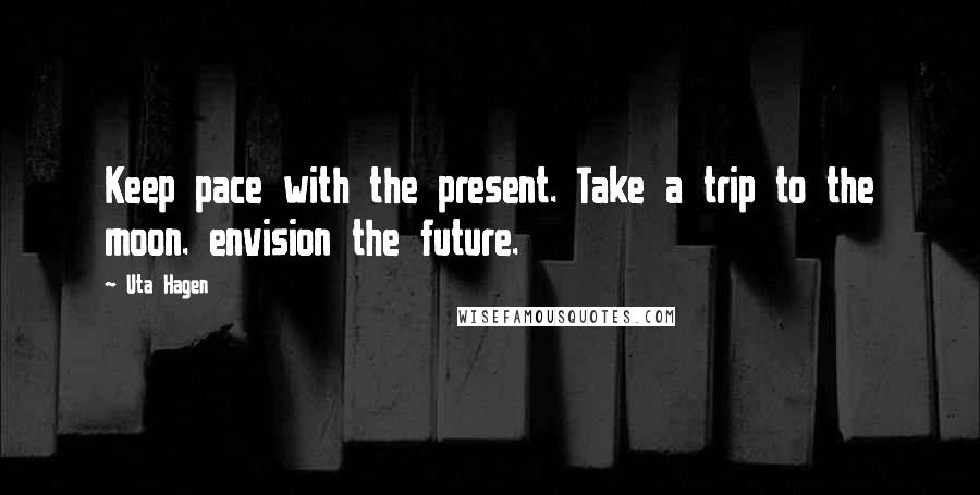 Uta Hagen Quotes: Keep pace with the present. Take a trip to the moon. envision the future.