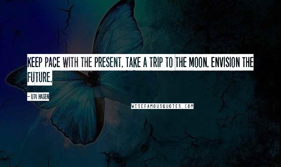 Uta Hagen Quotes: Keep pace with the present. Take a trip to the moon. envision the future.