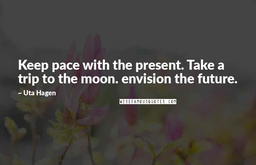 Uta Hagen Quotes: Keep pace with the present. Take a trip to the moon. envision the future.