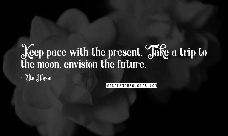 Uta Hagen Quotes: Keep pace with the present. Take a trip to the moon. envision the future.