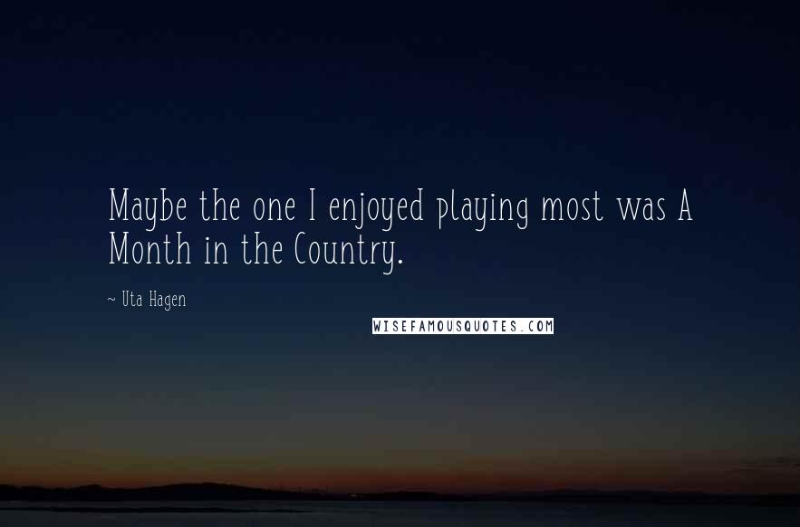 Uta Hagen Quotes: Maybe the one I enjoyed playing most was A Month in the Country.