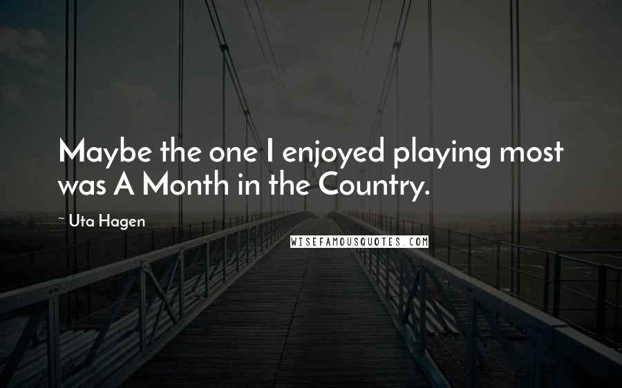 Uta Hagen Quotes: Maybe the one I enjoyed playing most was A Month in the Country.