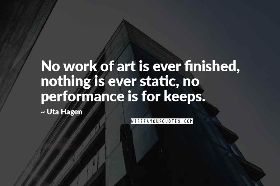 Uta Hagen Quotes: No work of art is ever finished, nothing is ever static, no performance is for keeps.