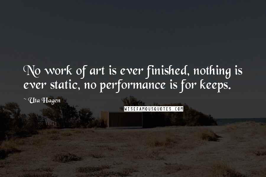 Uta Hagen Quotes: No work of art is ever finished, nothing is ever static, no performance is for keeps.