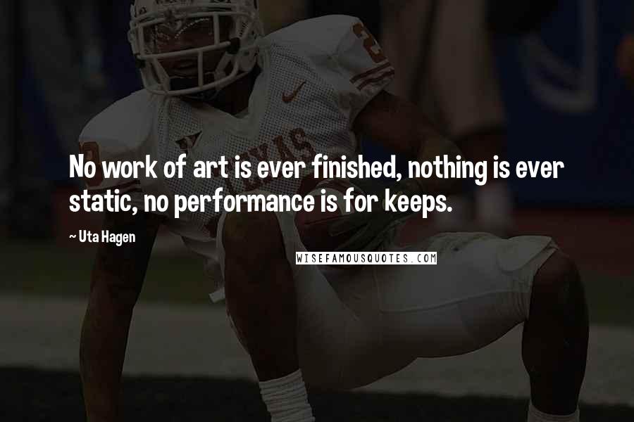Uta Hagen Quotes: No work of art is ever finished, nothing is ever static, no performance is for keeps.