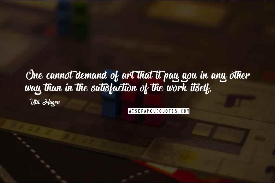 Uta Hagen Quotes: One cannot demand of art that it pay you in any other way than in the satisfaction of the work itself.