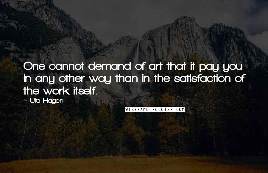 Uta Hagen Quotes: One cannot demand of art that it pay you in any other way than in the satisfaction of the work itself.