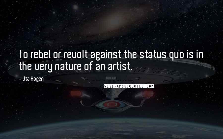 Uta Hagen Quotes: To rebel or revolt against the status quo is in the very nature of an artist.