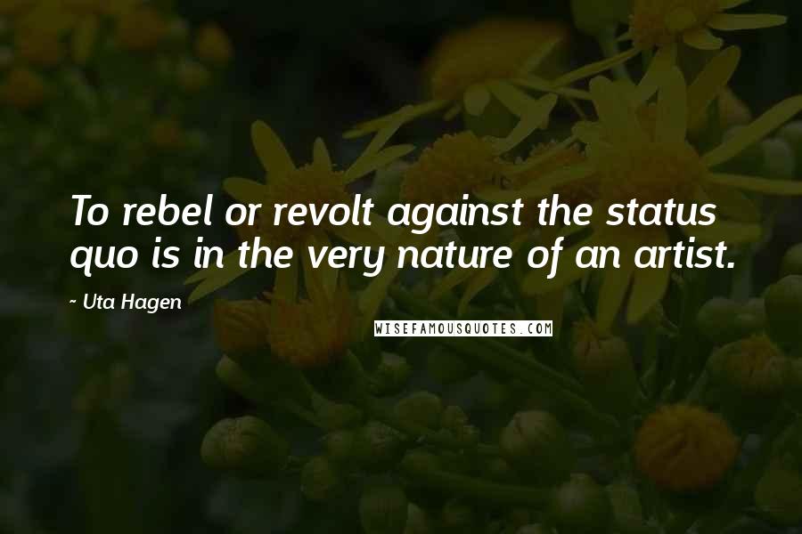 Uta Hagen Quotes: To rebel or revolt against the status quo is in the very nature of an artist.