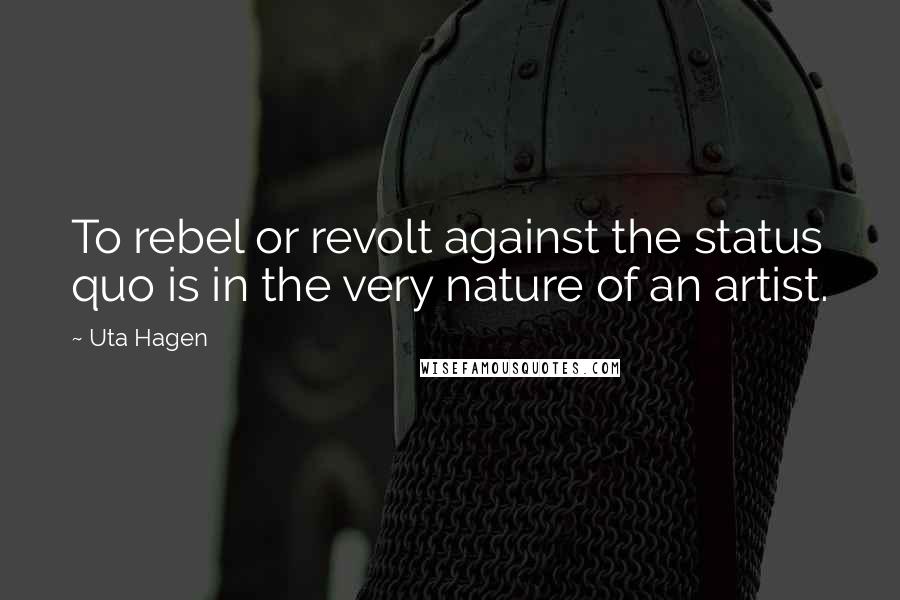 Uta Hagen Quotes: To rebel or revolt against the status quo is in the very nature of an artist.