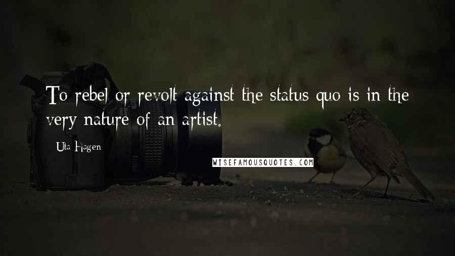 Uta Hagen Quotes: To rebel or revolt against the status quo is in the very nature of an artist.