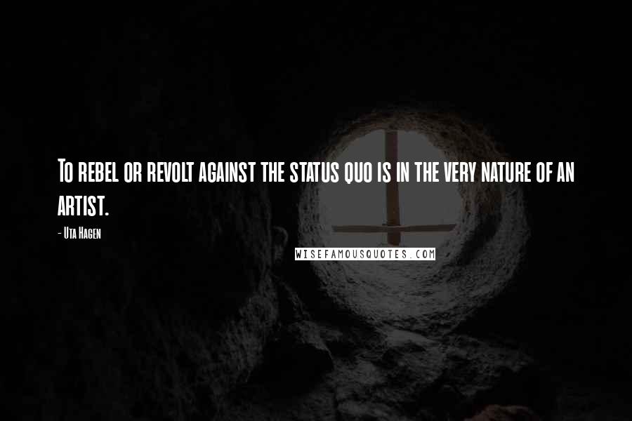 Uta Hagen Quotes: To rebel or revolt against the status quo is in the very nature of an artist.