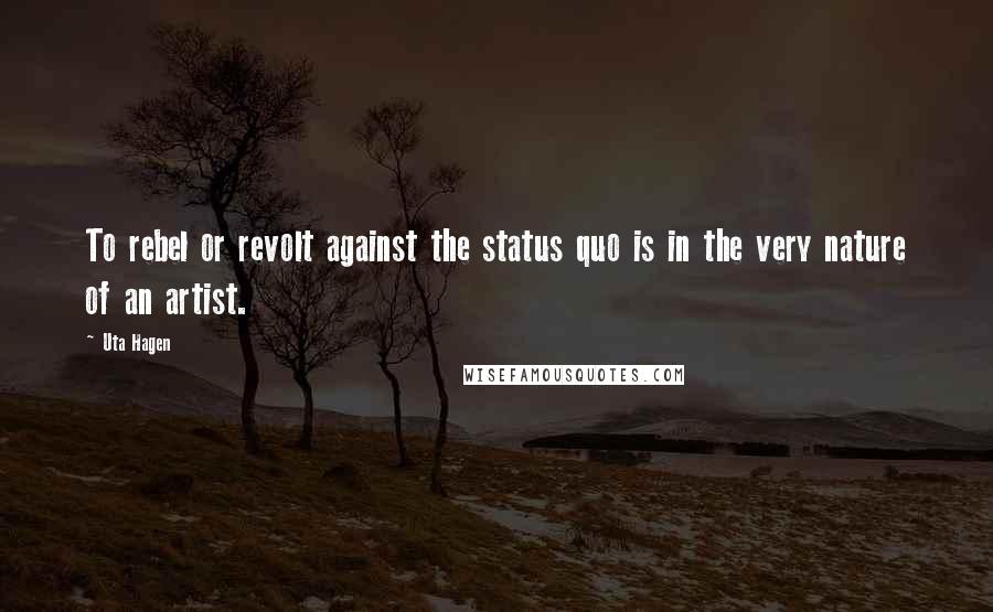 Uta Hagen Quotes: To rebel or revolt against the status quo is in the very nature of an artist.