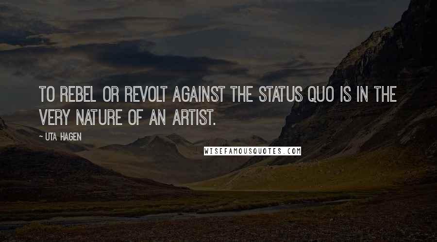 Uta Hagen Quotes: To rebel or revolt against the status quo is in the very nature of an artist.