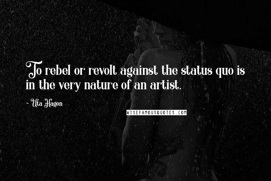Uta Hagen Quotes: To rebel or revolt against the status quo is in the very nature of an artist.
