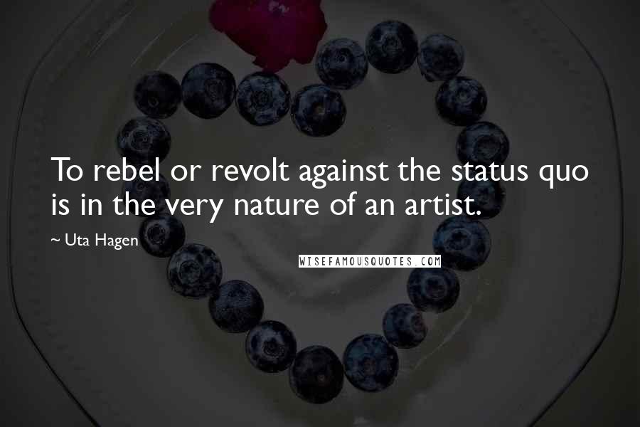 Uta Hagen Quotes: To rebel or revolt against the status quo is in the very nature of an artist.