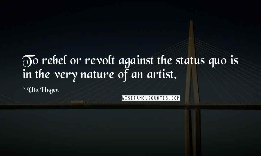 Uta Hagen Quotes: To rebel or revolt against the status quo is in the very nature of an artist.