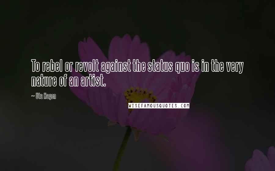 Uta Hagen Quotes: To rebel or revolt against the status quo is in the very nature of an artist.