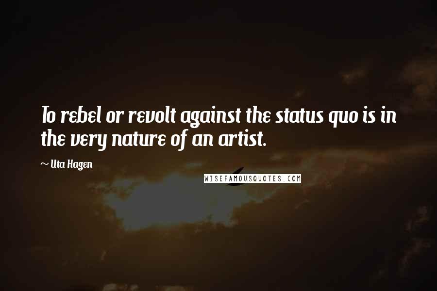 Uta Hagen Quotes: To rebel or revolt against the status quo is in the very nature of an artist.