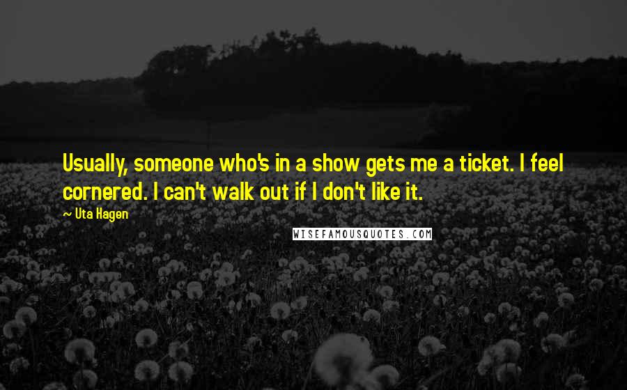 Uta Hagen Quotes: Usually, someone who's in a show gets me a ticket. I feel cornered. I can't walk out if I don't like it.