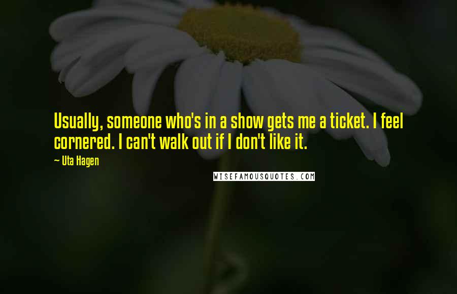 Uta Hagen Quotes: Usually, someone who's in a show gets me a ticket. I feel cornered. I can't walk out if I don't like it.