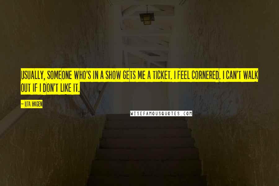 Uta Hagen Quotes: Usually, someone who's in a show gets me a ticket. I feel cornered. I can't walk out if I don't like it.