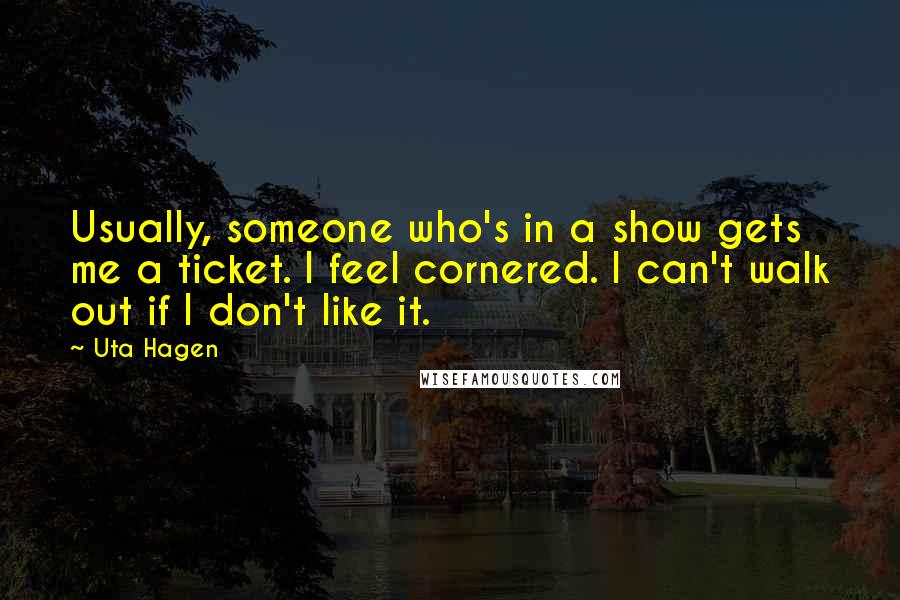 Uta Hagen Quotes: Usually, someone who's in a show gets me a ticket. I feel cornered. I can't walk out if I don't like it.