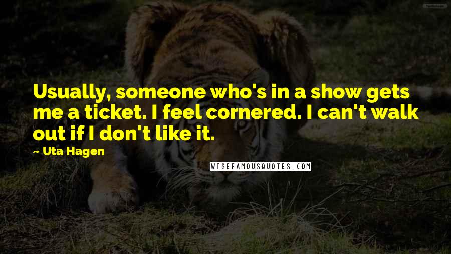 Uta Hagen Quotes: Usually, someone who's in a show gets me a ticket. I feel cornered. I can't walk out if I don't like it.