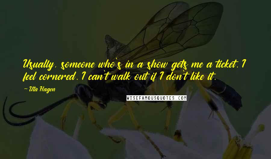 Uta Hagen Quotes: Usually, someone who's in a show gets me a ticket. I feel cornered. I can't walk out if I don't like it.