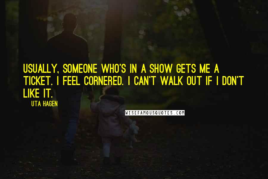 Uta Hagen Quotes: Usually, someone who's in a show gets me a ticket. I feel cornered. I can't walk out if I don't like it.