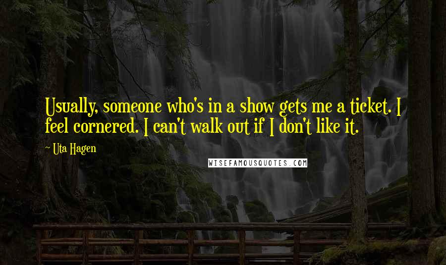 Uta Hagen Quotes: Usually, someone who's in a show gets me a ticket. I feel cornered. I can't walk out if I don't like it.