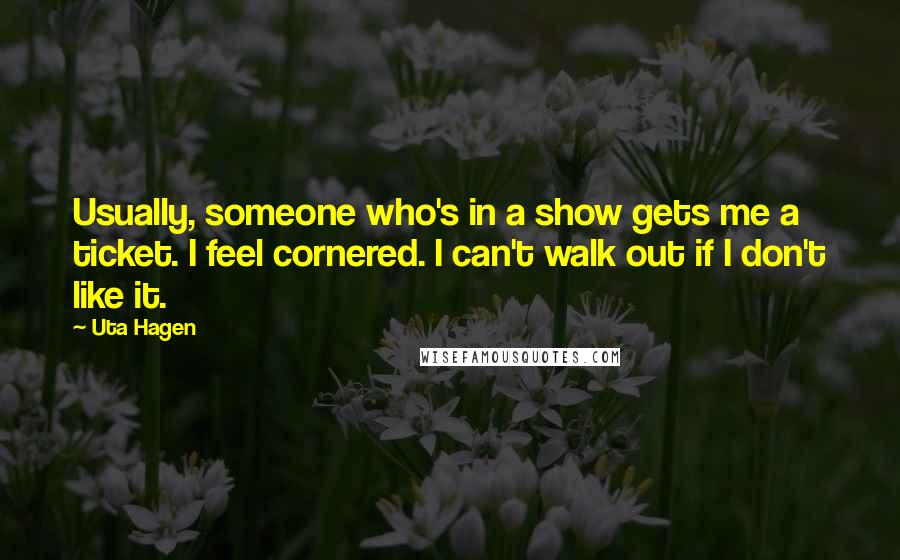 Uta Hagen Quotes: Usually, someone who's in a show gets me a ticket. I feel cornered. I can't walk out if I don't like it.