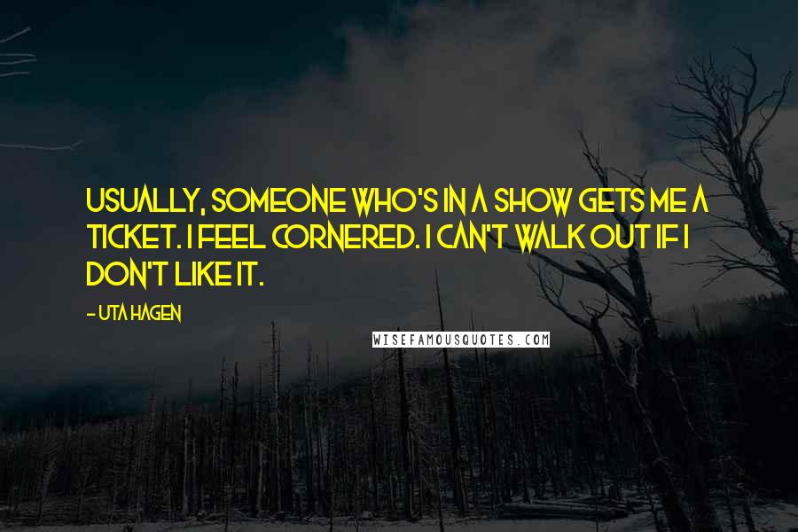 Uta Hagen Quotes: Usually, someone who's in a show gets me a ticket. I feel cornered. I can't walk out if I don't like it.