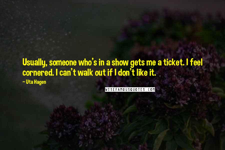 Uta Hagen Quotes: Usually, someone who's in a show gets me a ticket. I feel cornered. I can't walk out if I don't like it.