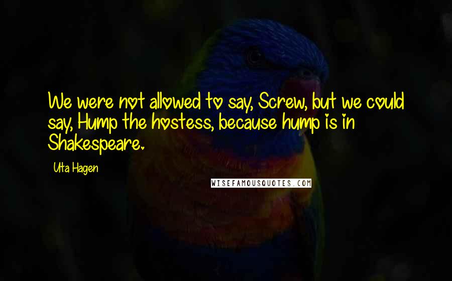 Uta Hagen Quotes: We were not allowed to say, Screw, but we could say, Hump the hostess, because hump is in Shakespeare.