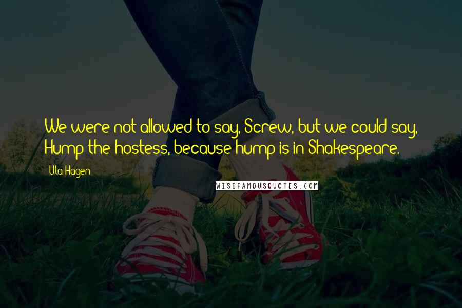 Uta Hagen Quotes: We were not allowed to say, Screw, but we could say, Hump the hostess, because hump is in Shakespeare.