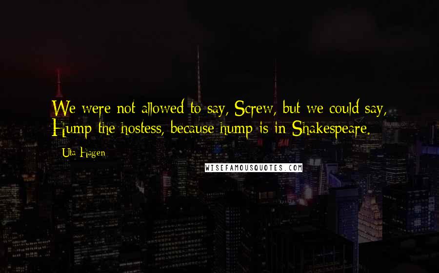 Uta Hagen Quotes: We were not allowed to say, Screw, but we could say, Hump the hostess, because hump is in Shakespeare.