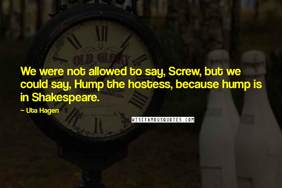 Uta Hagen Quotes: We were not allowed to say, Screw, but we could say, Hump the hostess, because hump is in Shakespeare.